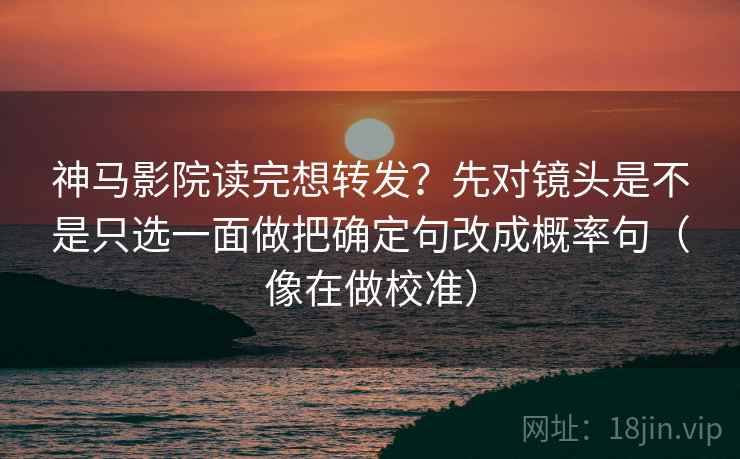神马影院读完想转发?先对镜头是不是只选一面做把确定句改成概率句(像在做校准) 神马影院读完想转发?先对镜头是不是只选一面做把确定句改成概率句(像在做校准)