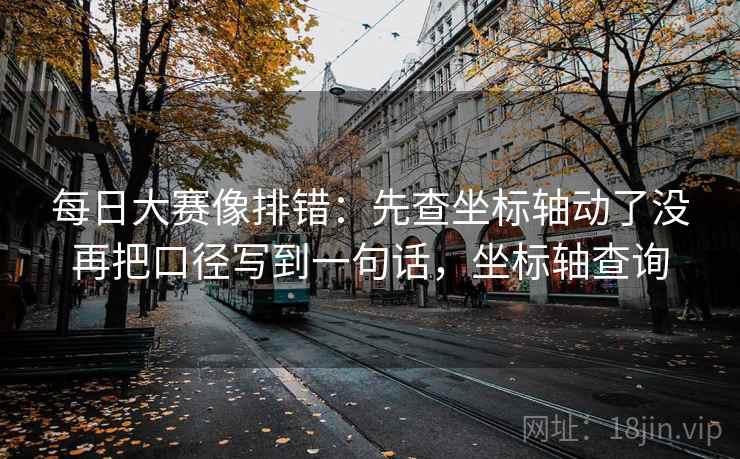 每日大赛像排错:先查坐标轴动了没再把口径写到一句话,坐标轴查询 每日大赛像排错:先查坐标轴动了没再把口径写到一句话,坐标轴查询