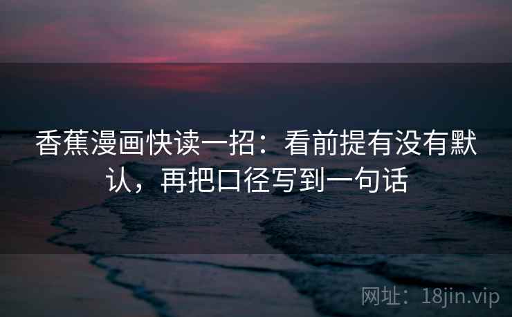 香蕉漫画快读一招：看前提有没有默认，再把口径写到一句话