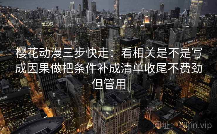 樱花动漫三步快走:看相关是不是写成因果做把条件补成清单收尾不费劲但管用 樱花动漫三步快走:看相关是不是写成因果做把条件补成清单收尾不费劲但管用