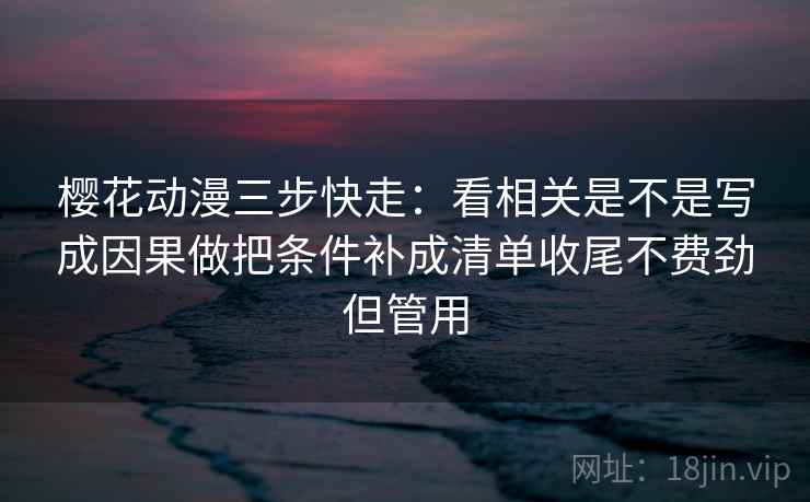 樱花动漫三步快走:看相关是不是写成因果做把条件补成清单收尾不费劲但管用 樱花动漫三步快走:看相关是不是写成因果做把条件补成清单收尾不费劲但管用