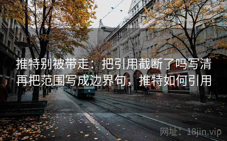 推特别被带走:把引用截断了吗写清再把范围写成边界句,推特如何引用 推特别被带走:把引用截断了吗写清再把范围写成边界句,推特如何引用
