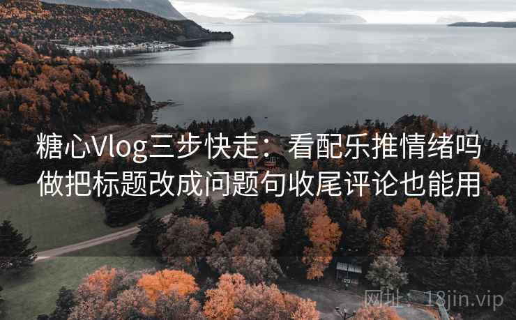 糖心Vlog三步快走:看配乐推情绪吗做把标题改成问题句收尾评论也能用 糖心Vlog三步快走:看配乐推情绪吗做把标题改成问题句收尾评论也能用