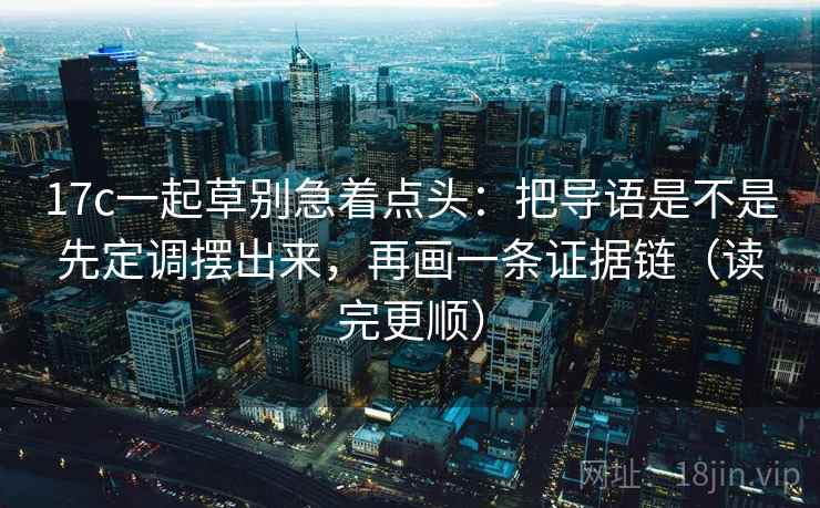 17c一起草别急着点头:把导语是不是先定调摆出来,再画一条证据链(读完更顺) 17c一起草别急着点头:把导语是不是先定调摆出来,再画一条证据链(读完更顺)
