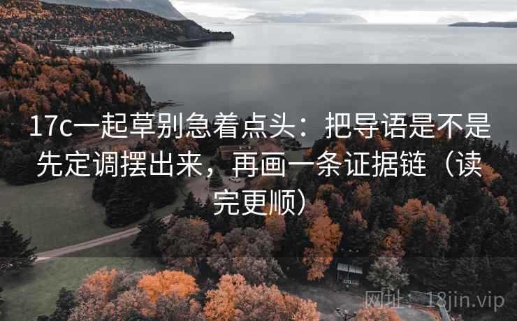17c一起草别急着点头:把导语是不是先定调摆出来,再画一条证据链(读完更顺) 17c一起草别急着点头:把导语是不是先定调摆出来,再画一条证据链(读完更顺)