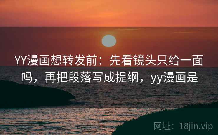 YY漫画想转发前：先看镜头只给一面吗，再把段落写成提纲，yy漫画是