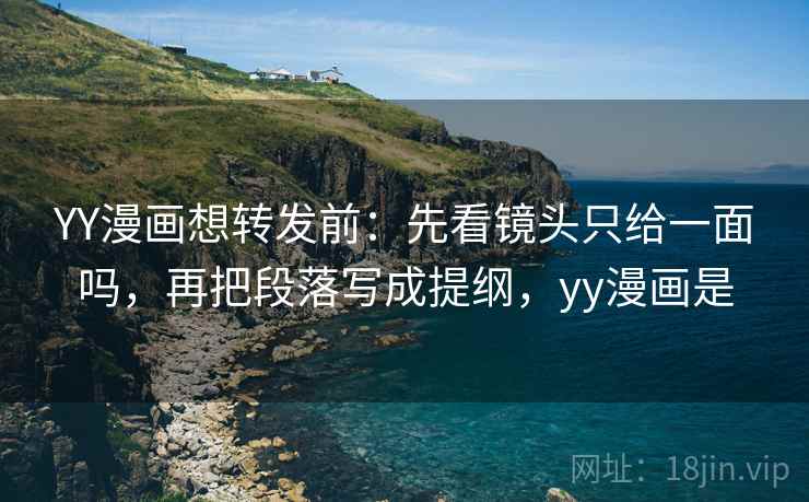 YY漫画想转发前：先看镜头只给一面吗，再把段落写成提纲，yy漫画是
