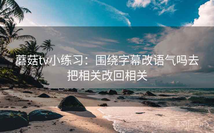 蘑菇视频别被带走：把对象有没有换掉写清再把口径写到一句话