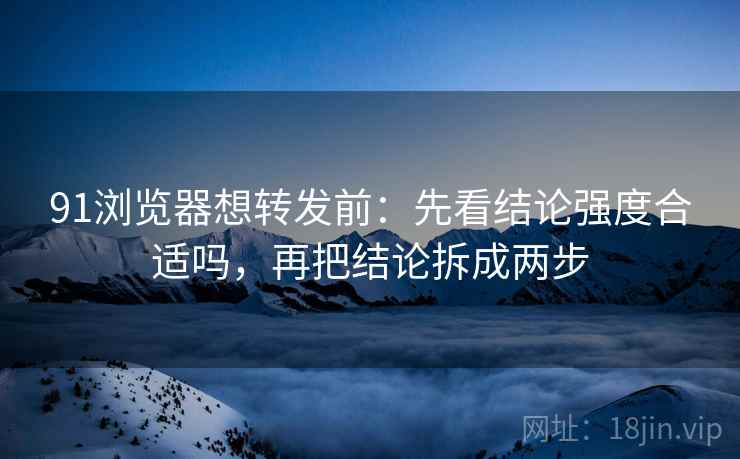 91浏览器想转发前:先看结论强度合适吗,再把结论拆成两步 91浏览器想转发前:先看结论强度合适吗,再把结论拆成两步
